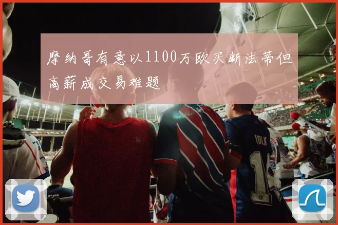摩纳哥有意以1100万欧买断法蒂但高薪成交易难题