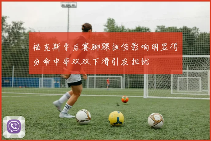 福克斯季后赛脚踝扭伤影响明显得分命中率双双下滑引发担忧
