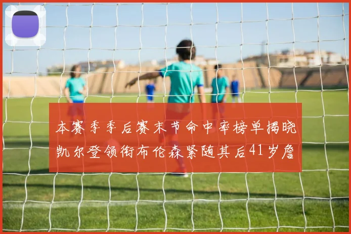 本赛季季后赛末节命中率榜单揭晓凯尔登领衔布伦森紧随其后41岁詹姆斯也在其中