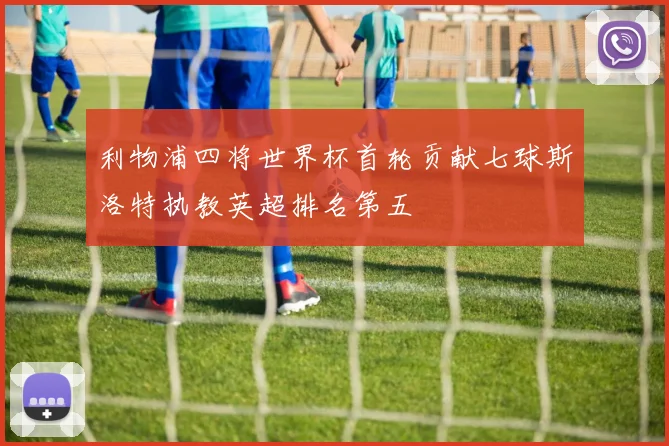 利物浦四将世界杯首轮贡献七球斯洛特执教英超排名第五