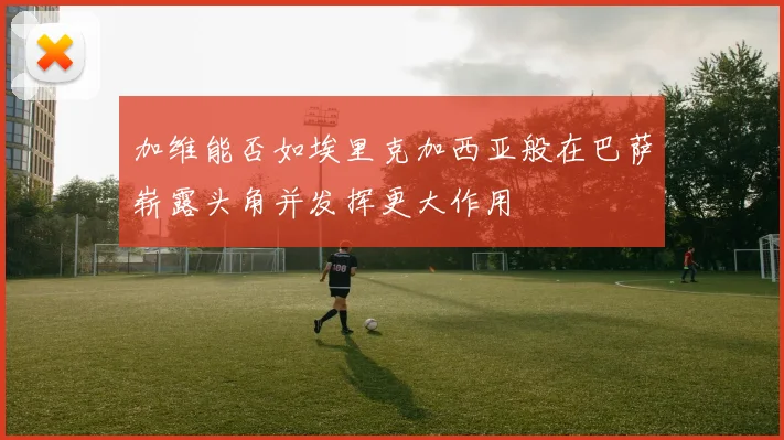 加维能否如埃里克加西亚般在巴萨崭露头角并发挥更大作用