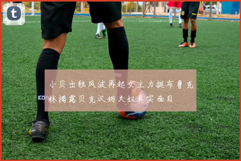 小贝出轨风波再起女主力挺布鲁克林揭露贝克汉姆夫妇真实面目