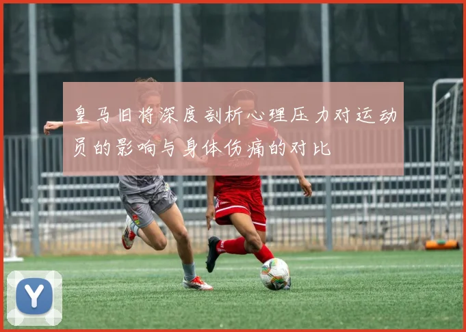 皇马旧将深度剖析心理压力对运动员的影响与身体伤痛的对比