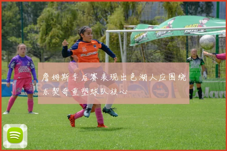 詹姆斯季后赛表现出色湖人应围绕东契奇重塑球队核心