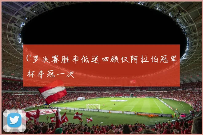 C罗决赛胜率低迷回顾仅阿拉伯冠军杯夺冠一次