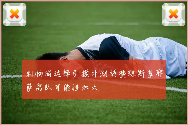 利物浦边锋引援计划调整琼斯基耶萨离队可能性加大