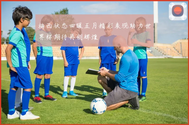 梅西状态回暖五月精彩表现助力世界杯期待再创辉煌