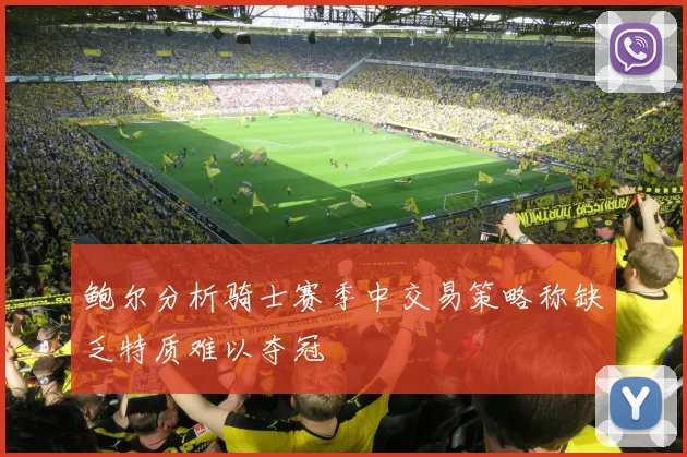 鲍尔分析骑士赛季中交易策略称缺乏特质难以夺冠