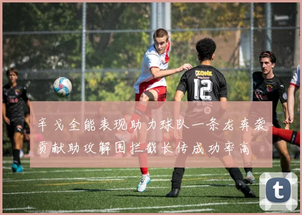辛戈全能表现助力球队一条龙奔袭贡献助攻解围拦截长传成功率高