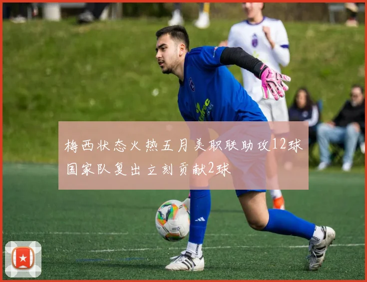 梅西状态火热五月美职联助攻12球国家队复出立刻贡献2球
