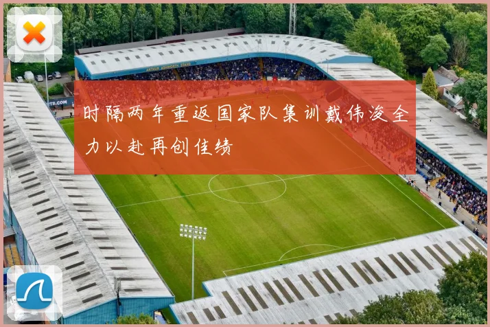 时隔两年重返国家队集训戴伟浚全力以赴再创佳绩